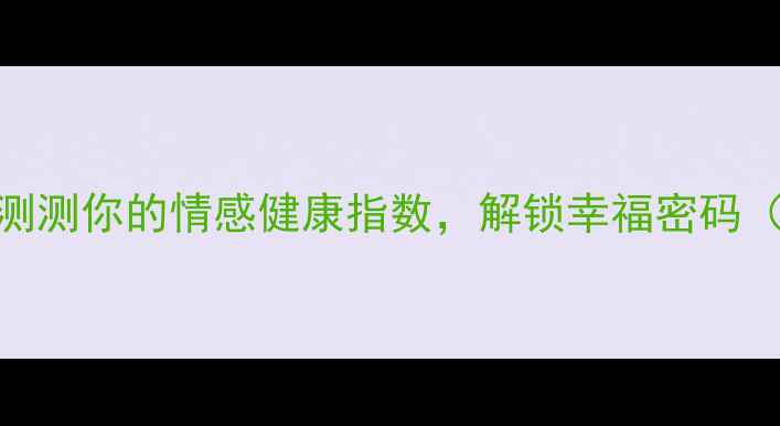 图片 爱情观心理测试：测测你的情感健康指数，解锁幸福密码（附专业自测指南）