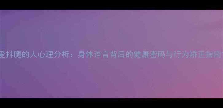 图片 爱抖腿的人心理分析：身体语言背后的健康密码与行为矫正指南1