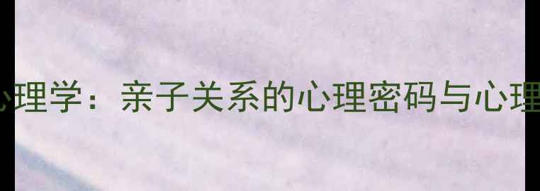 图片 父母之爱心理学：亲子关系的心理密码与心理健康影响1