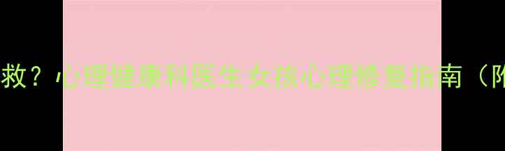 图片 父爱缺失如何补救？心理健康科医生女孩心理修复指南（附5个实操方法）