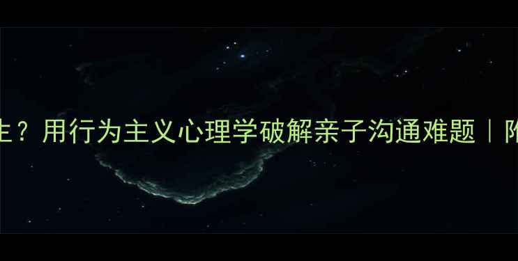 图片 爸爸是华生？用行为主义心理学破解亲子沟通难题｜附实操指南