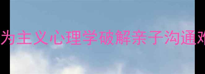 图片 爸爸是华生？用行为主义心理学破解亲子沟通难题｜附实操指南1