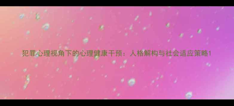 图片 犯罪心理视角下的心理健康干预：人格解构与社会适应策略1