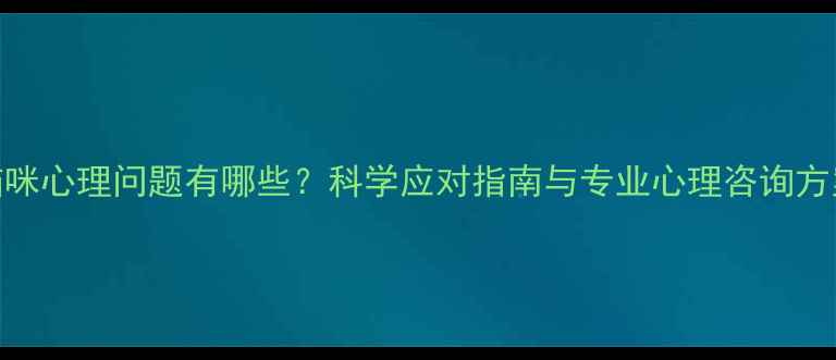 图片 猫咪心理问题有哪些？科学应对指南与专业心理咨询方案