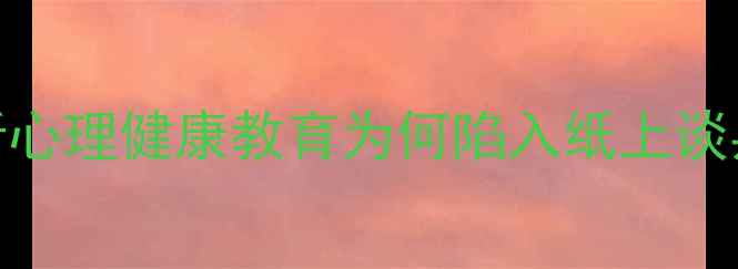 图片 现状分析心理健康教育为何陷入纸上谈兵困境？