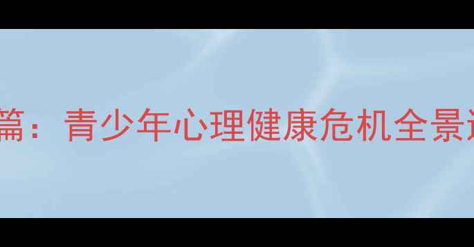 图片 现状篇：青少年心理健康危机全景透视1