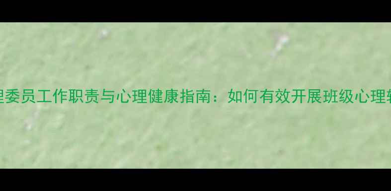 图片 班级心理委员工作职责与心理健康指南：如何有效开展班级心理辅导工作