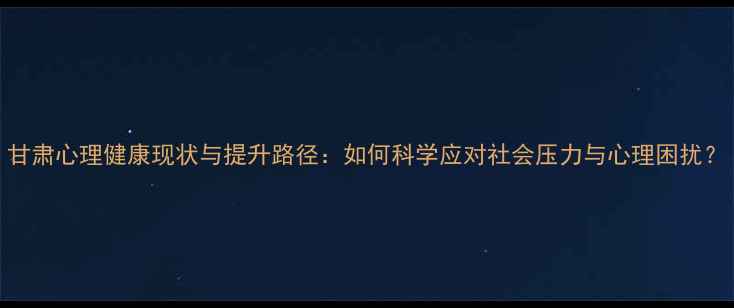 图片 甘肃心理健康现状与提升路径：如何科学应对社会压力与心理困扰？