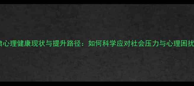 图片 甘肃心理健康现状与提升路径：如何科学应对社会压力与心理困扰？1