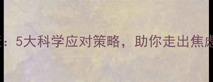 图片 生活压力与心理健康：5大科学应对策略，助你走出焦虑困境（最新指南）1