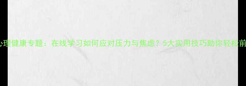 图片 电大心理健康专题：在线学习如何应对压力与焦虑？5大实用技巧助你轻松前行！1