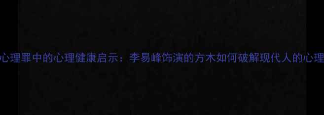 图片 电影心理罪中的心理健康启示：李易峰饰演的方木如何破解现代人的心理困境