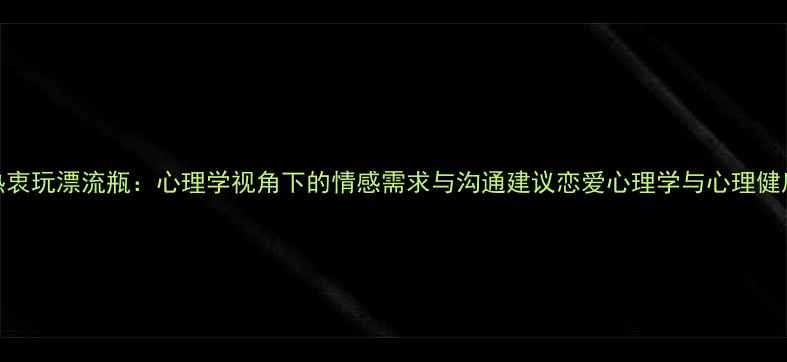 图片 男友热衷玩漂流瓶：心理学视角下的情感需求与沟通建议恋爱心理学与心理健康指南