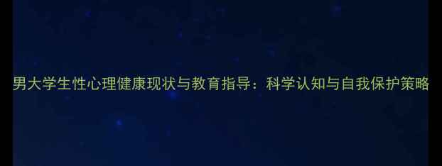 图片 男大学生性心理健康现状与教育指导：科学认知与自我保护策略