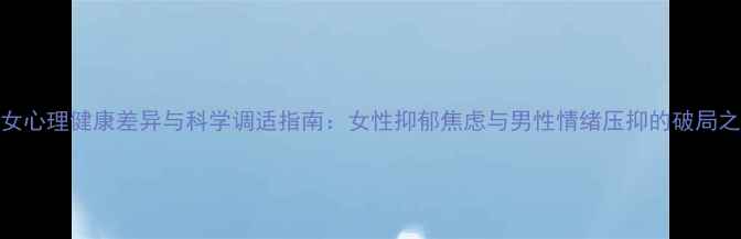 图片 男女心理健康差异与科学调适指南：女性抑郁焦虑与男性情绪压抑的破局之道