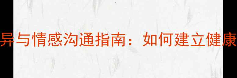 图片 男女心理差异与情感沟通指南：如何建立健康亲密关系？