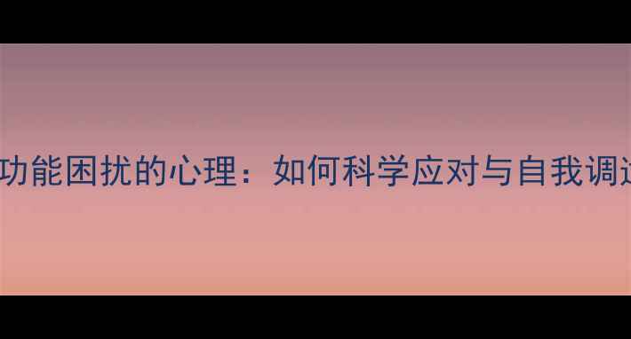 图片 男性性功能困扰的心理：如何科学应对与自我调适指南1