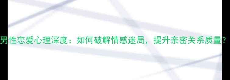 图片 男性恋爱心理深度：如何破解情感迷局，提升亲密关系质量？