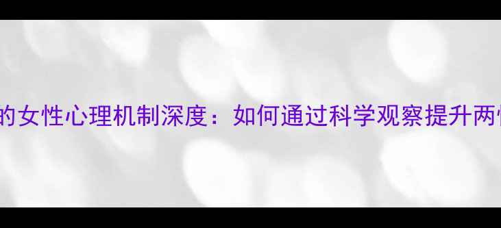 图片 男性视角下的女性心理机制深度：如何通过科学观察提升两性关系质量1