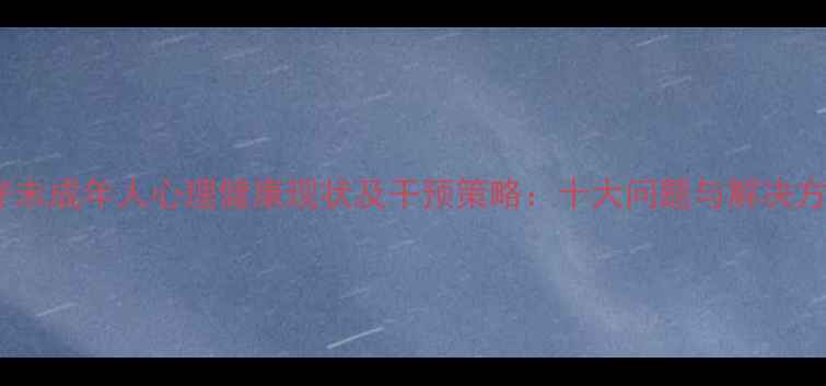 图片 留守未成年人心理健康现状及干预策略：十大问题与解决方案1