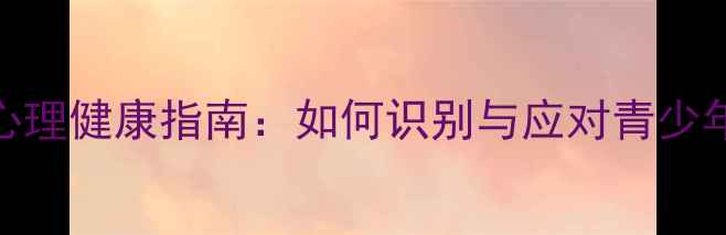 图片 疫情后学生心理健康指南：如何识别与应对青少年心理问题？