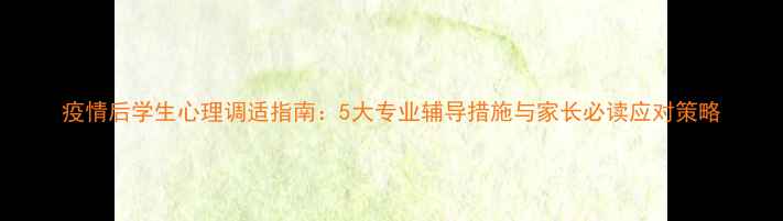 图片 疫情后学生心理调适指南：5大专业辅导措施与家长必读应对策略