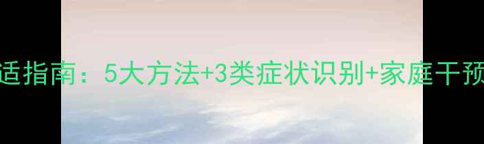 图片 疫情后幼儿心理调适指南：5大方法+3类症状识别+家庭干预方案（附自测表）