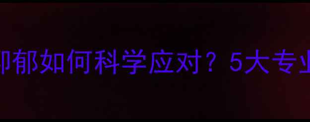 图片 疫情后心理健康：焦虑、抑郁如何科学应对？5大专业调适方法（附权威指南）