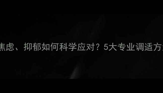 图片 疫情后心理健康：焦虑、抑郁如何科学应对？5大专业调适方法（附权威指南）1