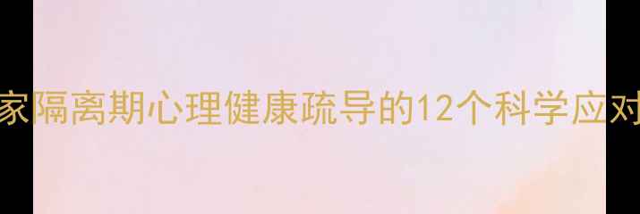 图片 疫情后心理调适指南：居家隔离期心理健康疏导的12个科学应对策略（附权威机构资源）