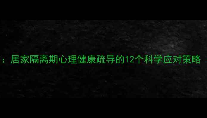 图片 疫情后心理调适指南：居家隔离期心理健康疏导的12个科学应对策略（附权威机构资源）1