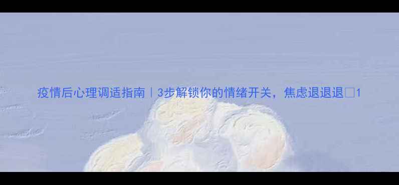 图片 疫情后心理调适指南｜3步解锁你的情绪开关，焦虑退退退✨1