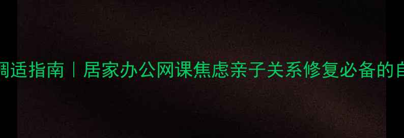 图片 疫情后心理调适指南｜居家办公网课焦虑亲子关系修复必备的自我调节手册