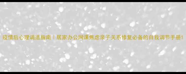 图片 疫情后心理调适指南｜居家办公网课焦虑亲子关系修复必备的自我调节手册1