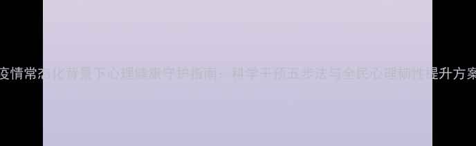 图片 疫情常态化背景下心理健康守护指南：科学干预五步法与全民心理韧性提升方案