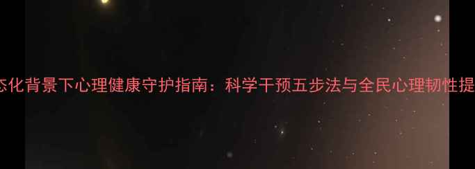 图片 疫情常态化背景下心理健康守护指南：科学干预五步法与全民心理韧性提升方案1