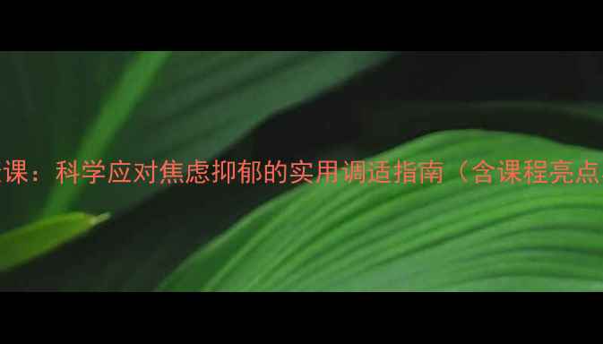 图片 疫情心理健康课：科学应对焦虑抑郁的实用调适指南（含课程亮点与专家建议）
