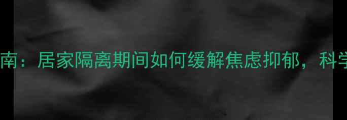 图片 疫情心理防控指南：居家隔离期间如何缓解焦虑抑郁，科学疏导情绪压力1