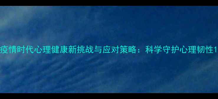 图片 疫情时代心理健康新挑战与应对策略：科学守护心理韧性1