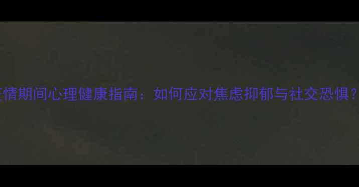 图片 疫情期间心理健康指南：如何应对焦虑抑郁与社交恐惧？1