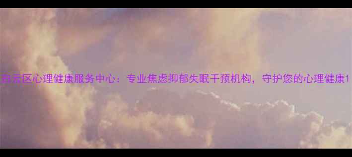 图片 白云区心理健康服务中心：专业焦虑抑郁失眠干预机构，守护您的心理健康1