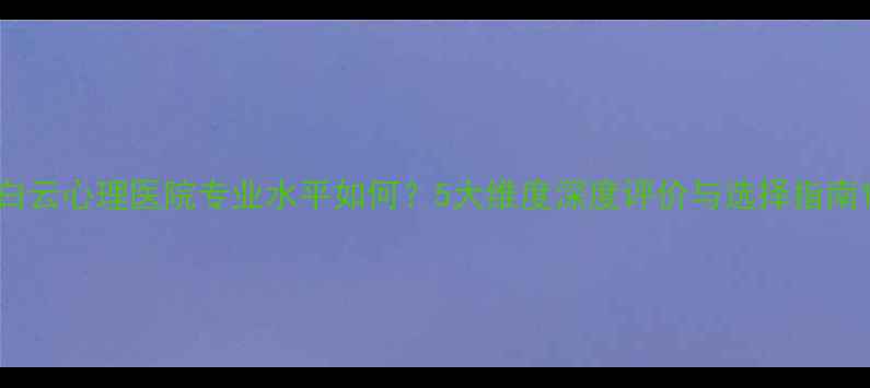图片 白云心理医院专业水平如何？5大维度深度评价与选择指南1