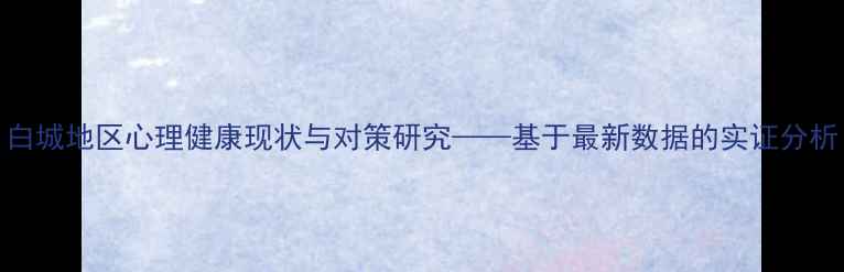 图片 白城地区心理健康现状与对策研究——基于最新数据的实证分析