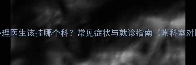 图片 看心理医生该挂哪个科？常见症状与就诊指南（附科室对比）