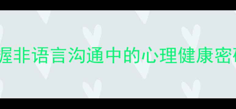 图片 眼神密码解读：科学掌握非语言沟通中的心理健康密码（附实用训练指南）1