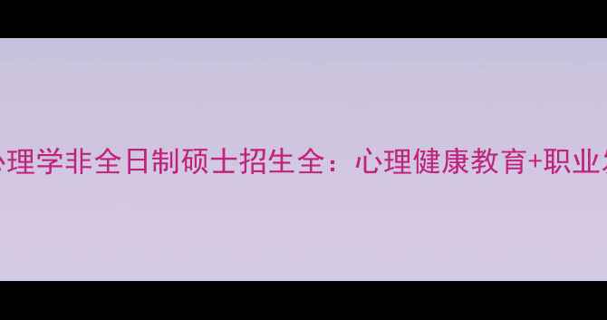 图片 石河子大学心理学非全日制硕士招生全：心理健康教育+职业发展双轨并进
