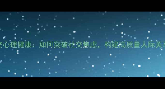 图片 社交心理健康：如何突破社交焦虑，构建高质量人际关系？