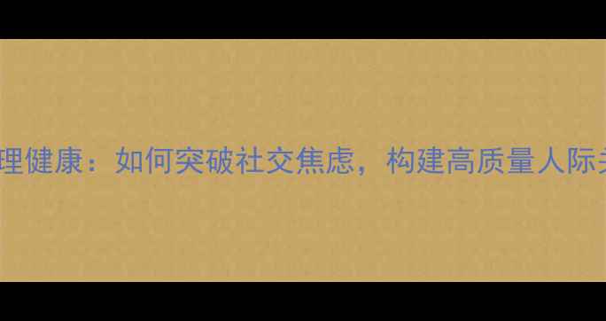 图片 社交心理健康：如何突破社交焦虑，构建高质量人际关系？1