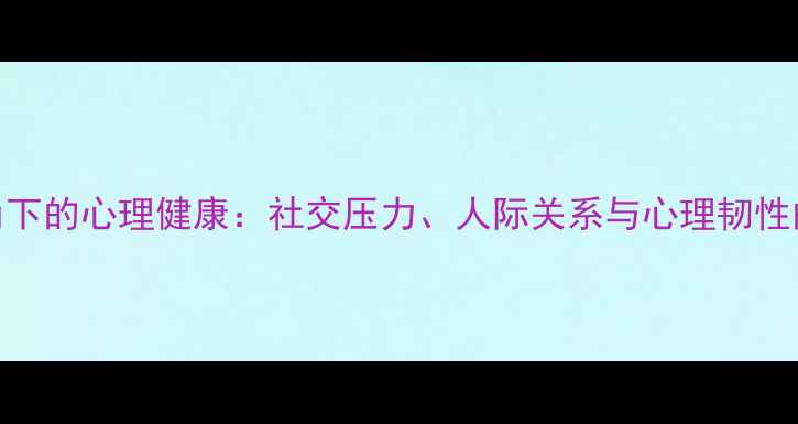 图片 社会心理学视角下的心理健康：社交压力、人际关系与心理韧性的科学应对策略