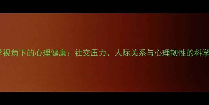 图片 社会心理学视角下的心理健康：社交压力、人际关系与心理韧性的科学应对策略1